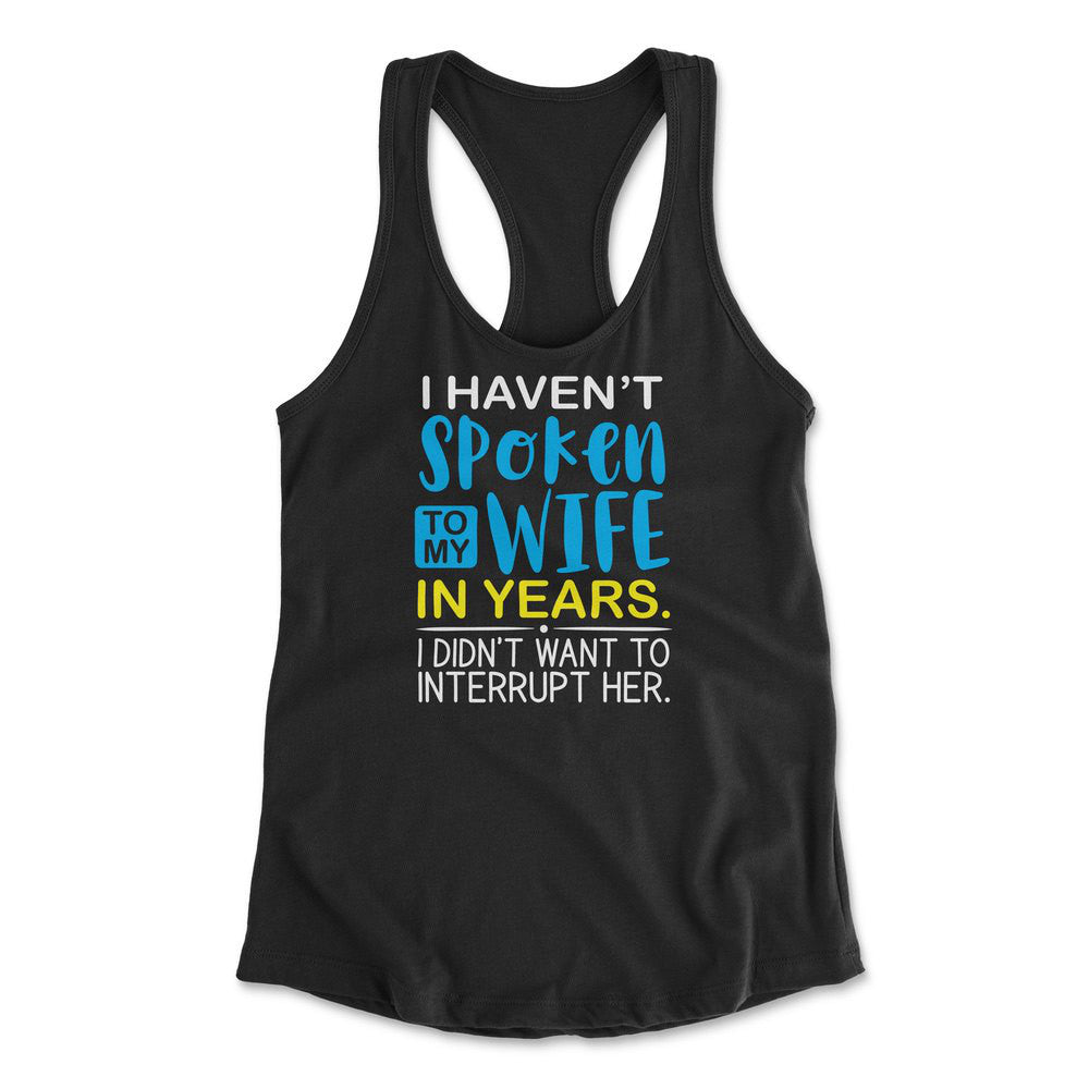 I Haven't Spoken To My Wife In Years, I Didn't Want To Interrupt Her Womens Racerback Tank in Black color