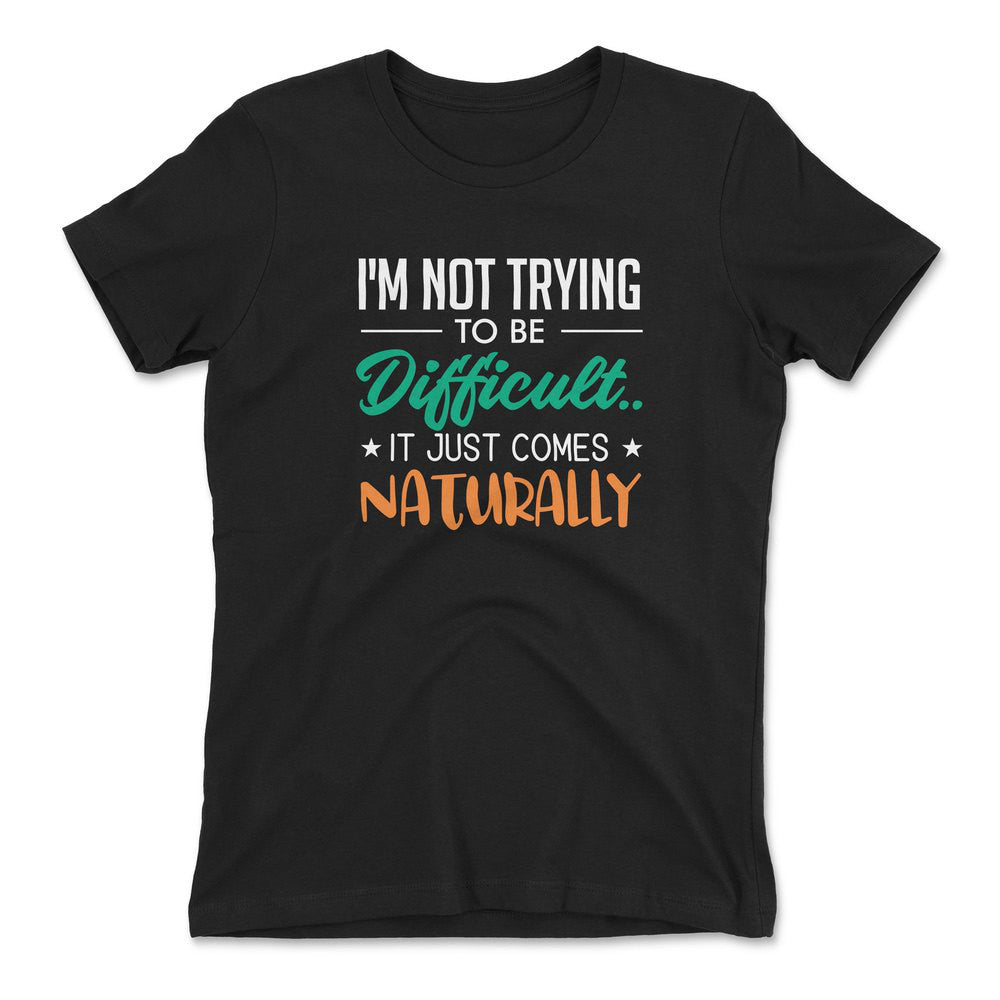 I'm Not Trying To Be Difficult. It Just Comes Naturally Womens T-Shirt in Black color
