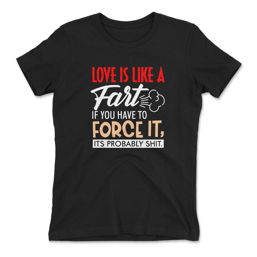 Love Is Like A Fart, If You Have To Force It, Its Probably Shit Womens T-Shirt in Black color