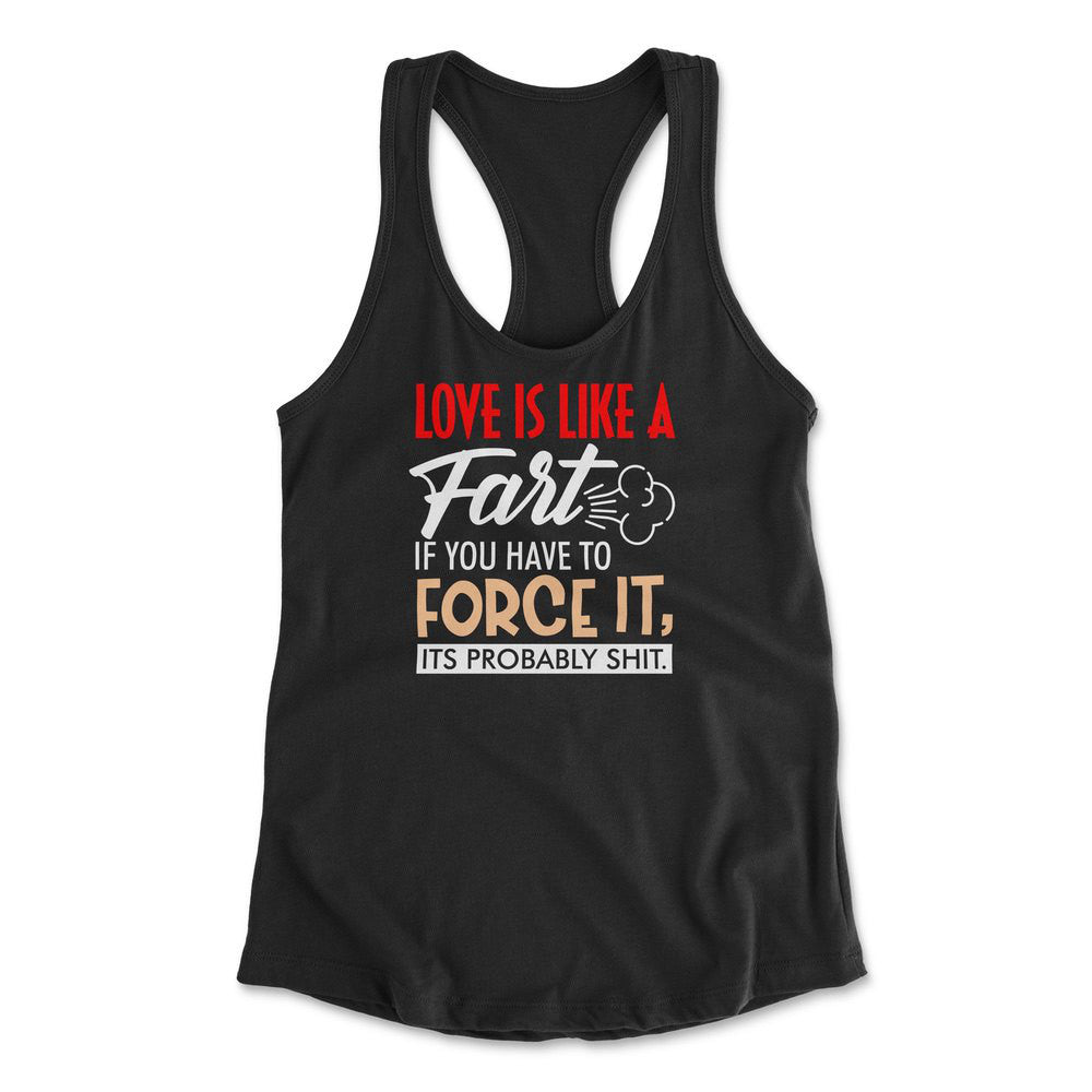 Love Is Like A Fart, If You Have To Force It, Its Probably Shit Womens Racerback Tank in Black color