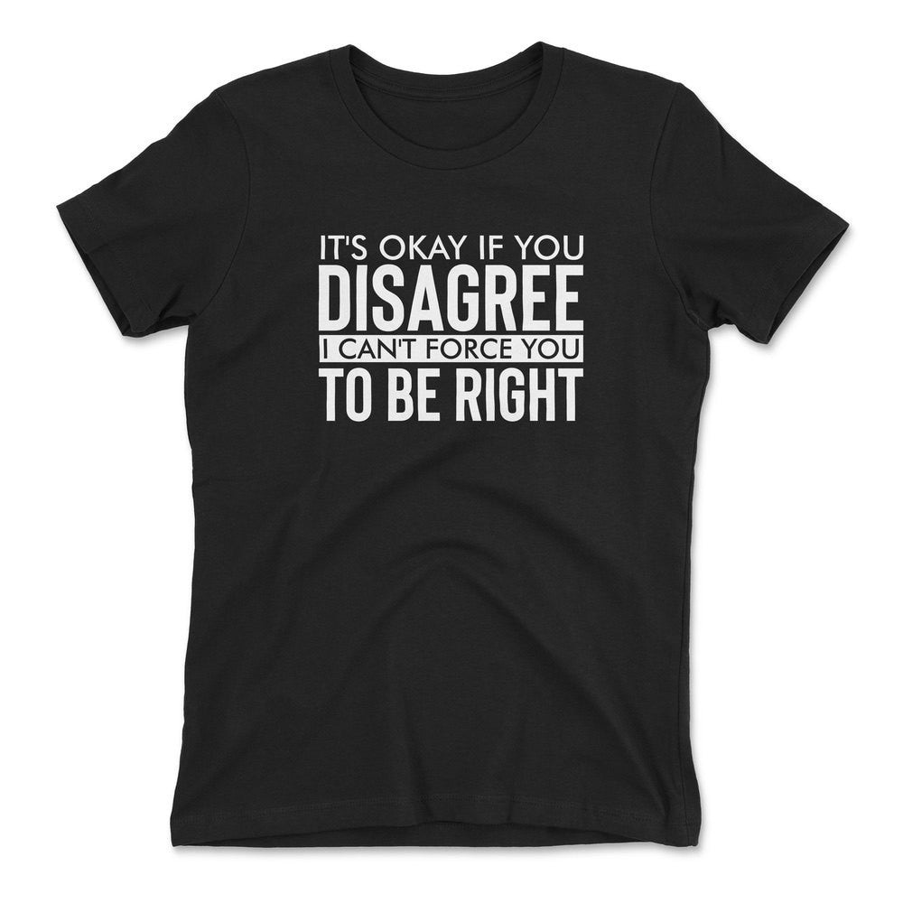 It's Okay If You Disagree, I Can't Force You To Be Right Womens T-Shirt in Black color