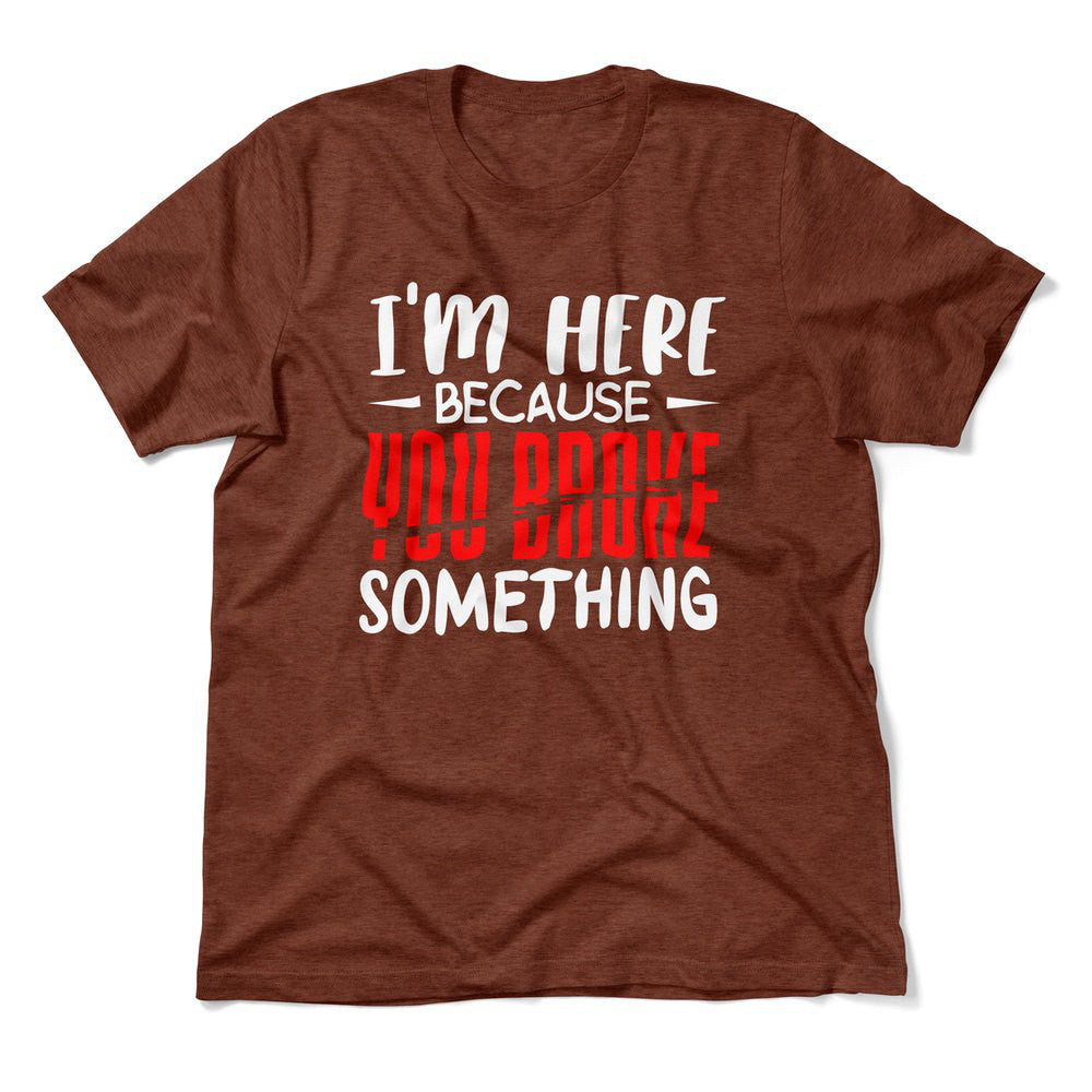 I'm Here Because You Broke Something Men/Unisex T-Shirt in Heather Clay color