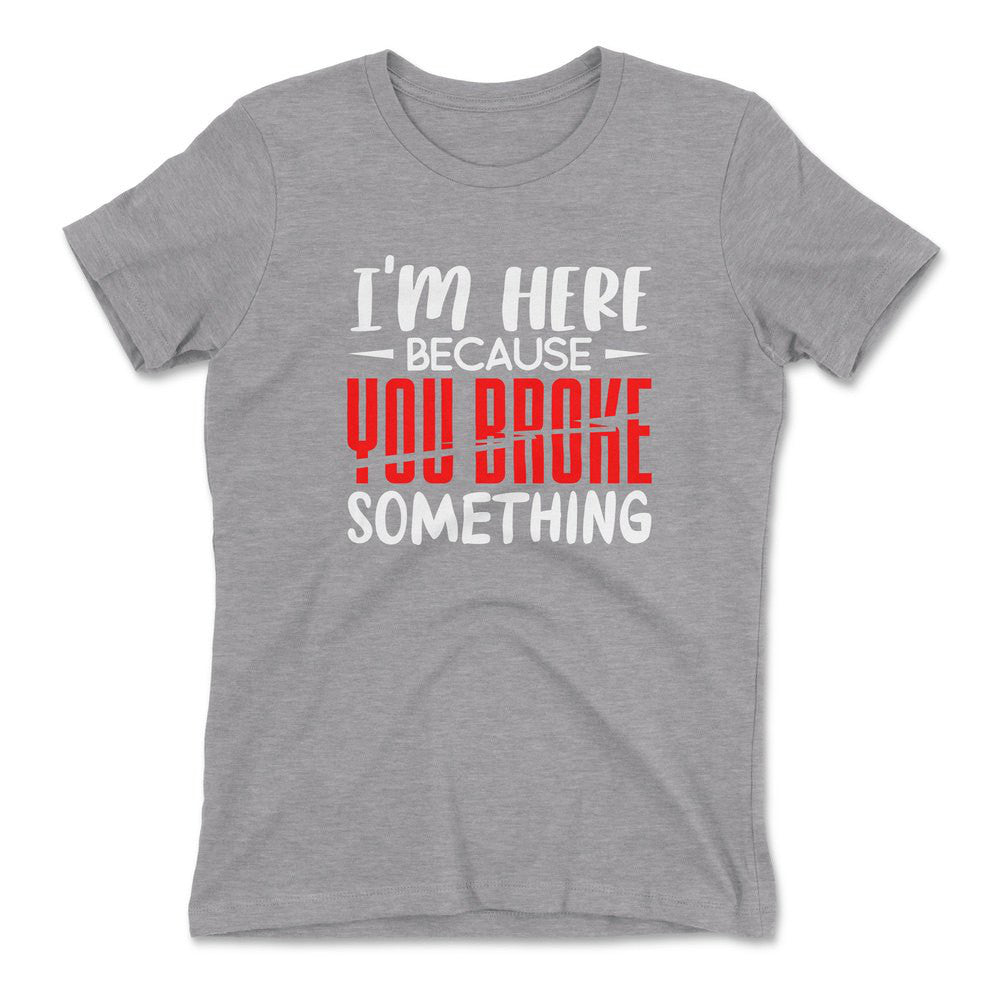 I'm Here Because You Broke Something Womens T-Shirt in Heather Grey color