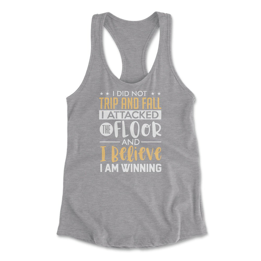 I Did Not Trip And Fall, I Attacked The Floor And I Believe I Am Winning Womens Racerback Tank in Heather Grey color
