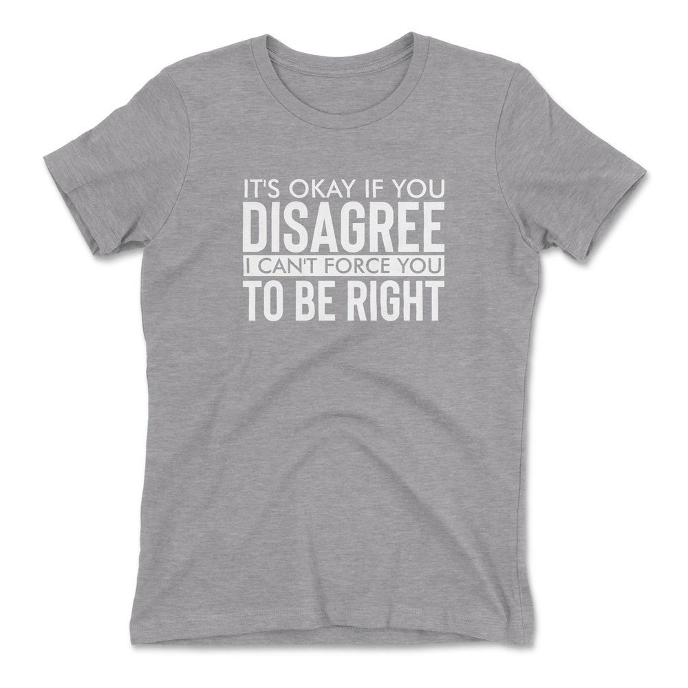 It's Okay If You Disagree, I Can't Force You To Be Right Womens T-Shirt in Heather Grey color