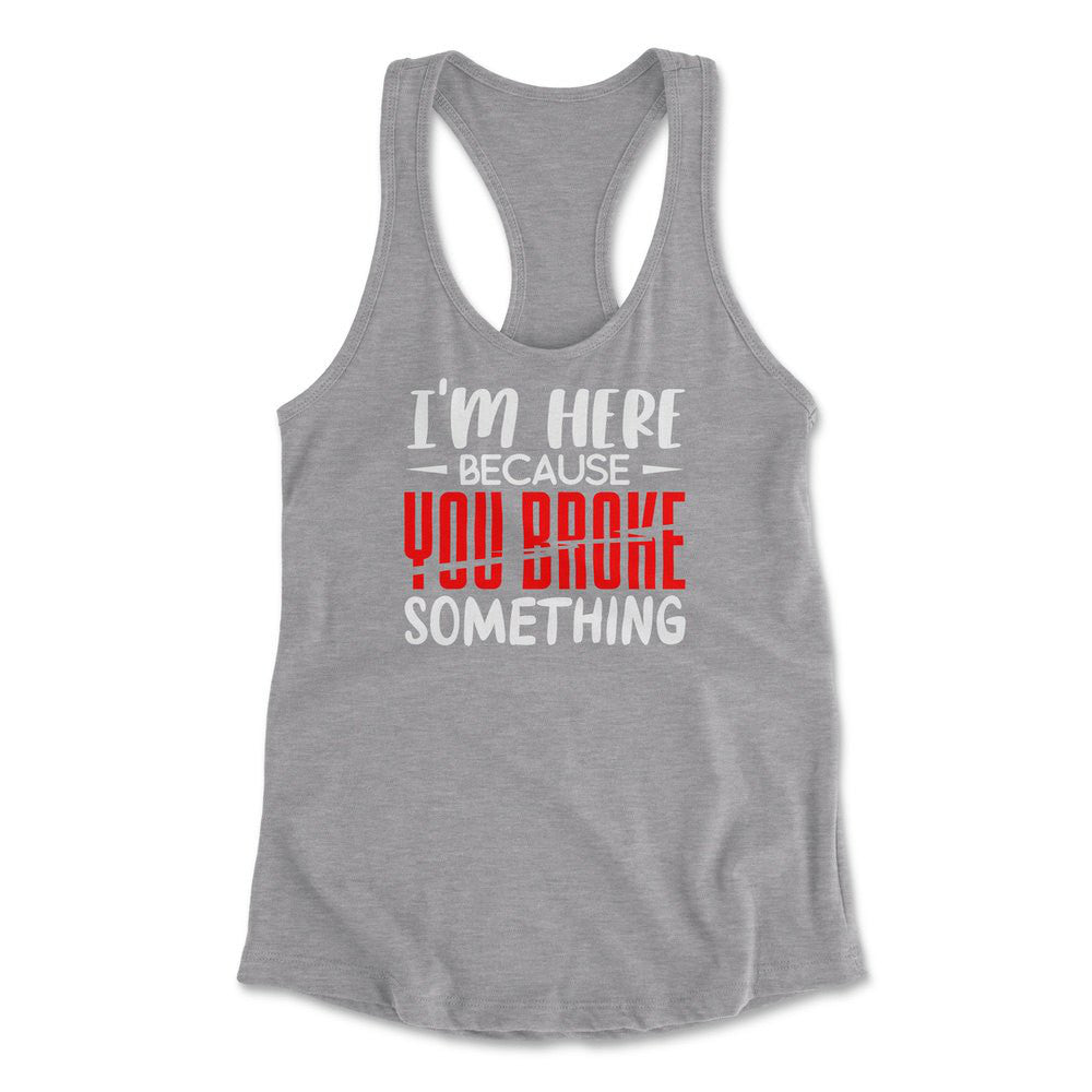 I'm Here Because You Broke Something Womens Racerback Tank in Heather Grey color