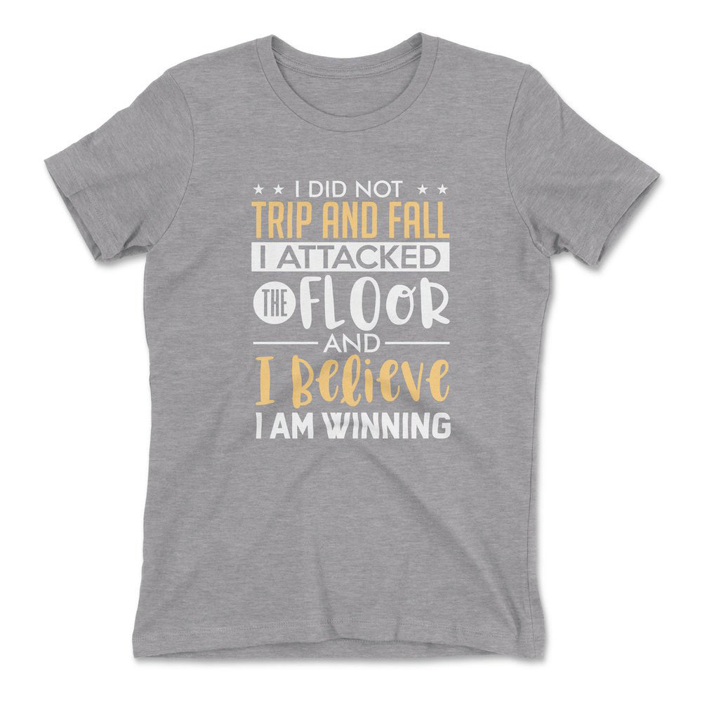 I Did Not Trip And Fall, I Attacked The Floor And I Believe I Am Winning Womens T-Shirt in Heather Grey color