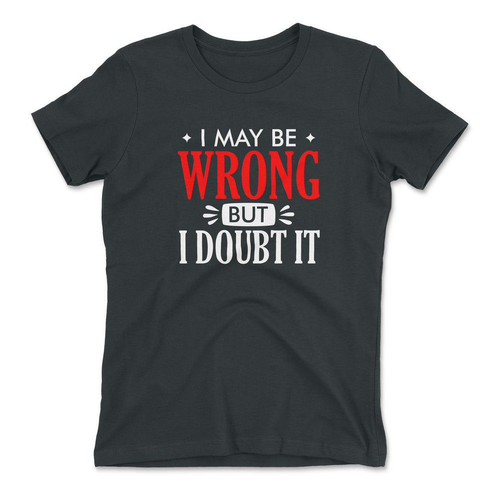 I May Be Wrong, But I Doubt It Womens T-Shirt in Heavy Metal color