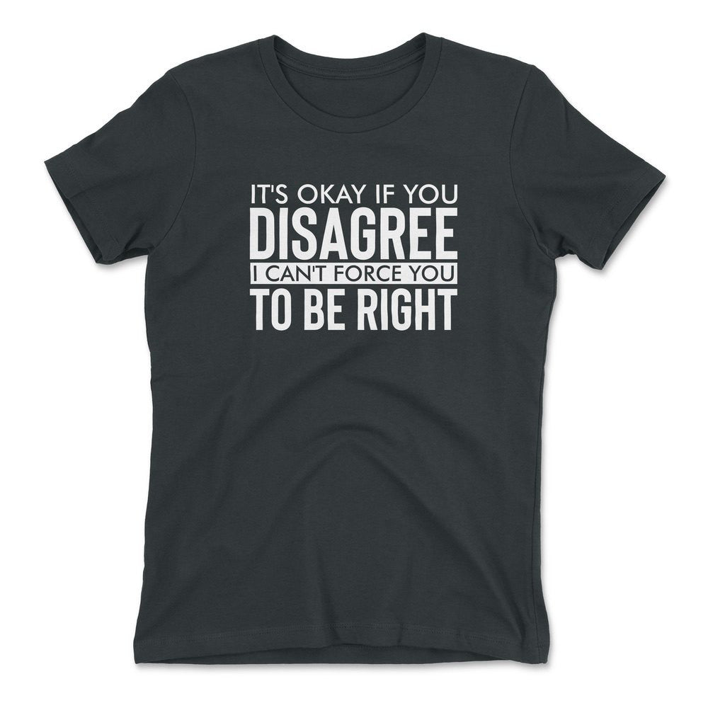 It's Okay If You Disagree, I Can't Force You To Be Right Womens T-Shirt in Heavy Metal color