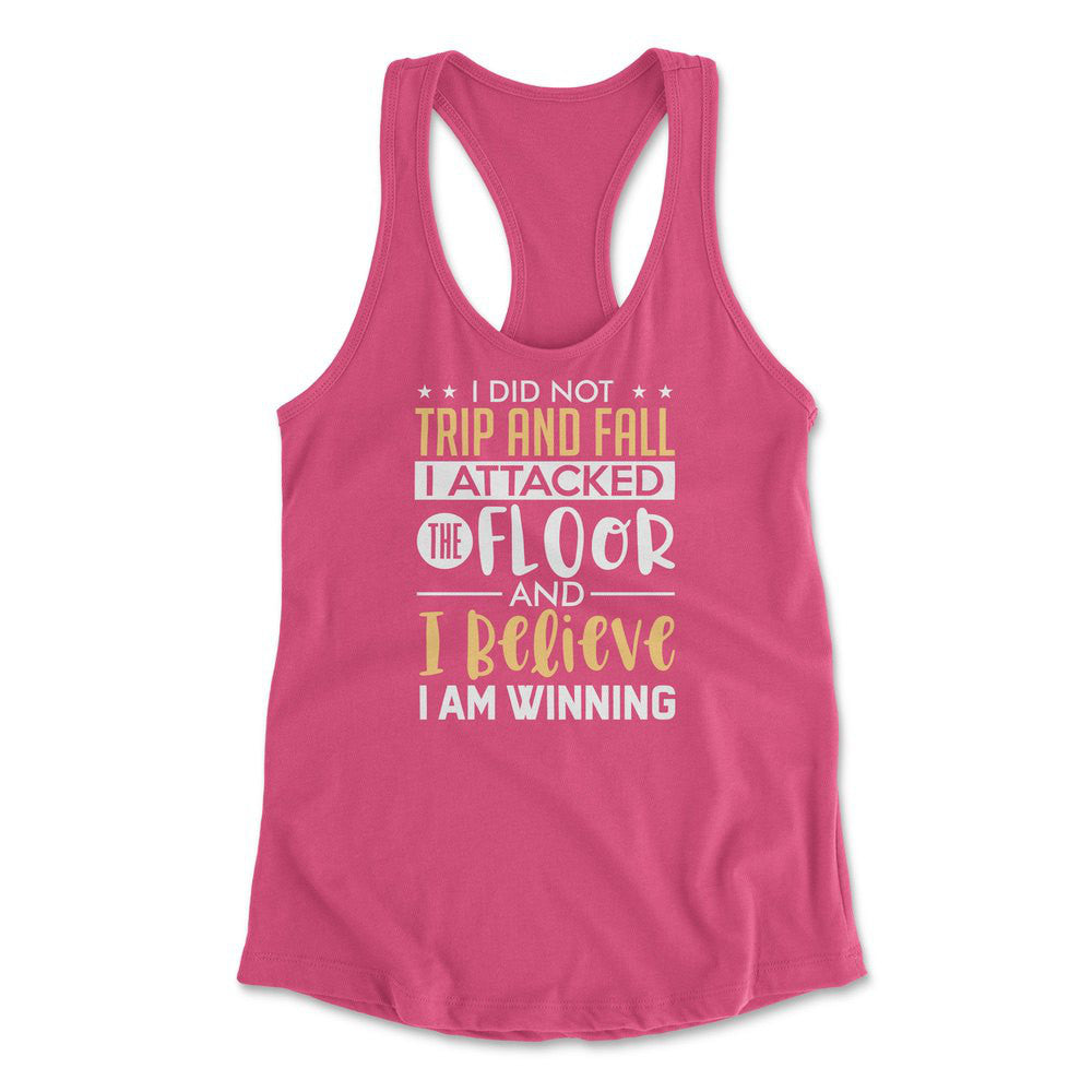 I Did Not Trip And Fall, I Attacked The Floor And I Believe I Am Winning Womens Racerback Tank in Hot Pink color
