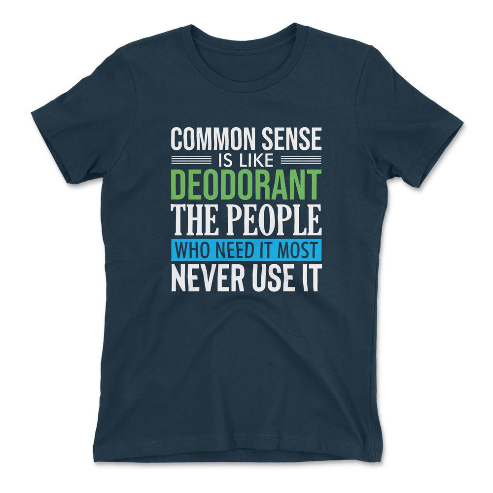 Common Sense Is Like A Deodorant, The People Who Need It The Most Never Use It Womens T-Shirt in Midnight Navy color