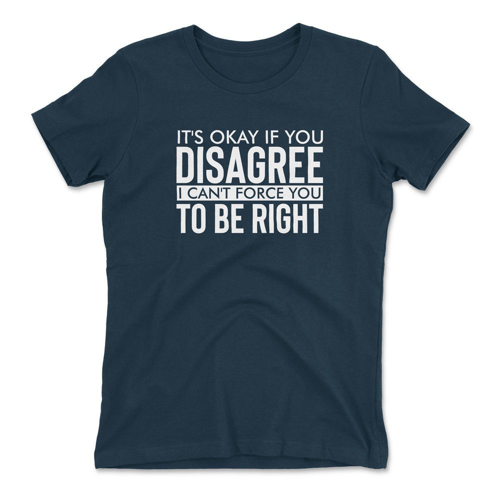 It's Okay If You Disagree, I Can't Force You To Be Right Womens T-Shirt in Midnight Navy color