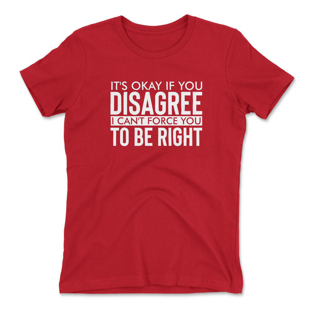 It's Okay If You Disagree, I Can't Force You To Be Right Womens T-Shirt in Red color