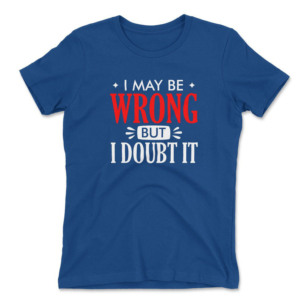 I May Be Wrong, But I Doubt It Womens T-Shirt in Royal color