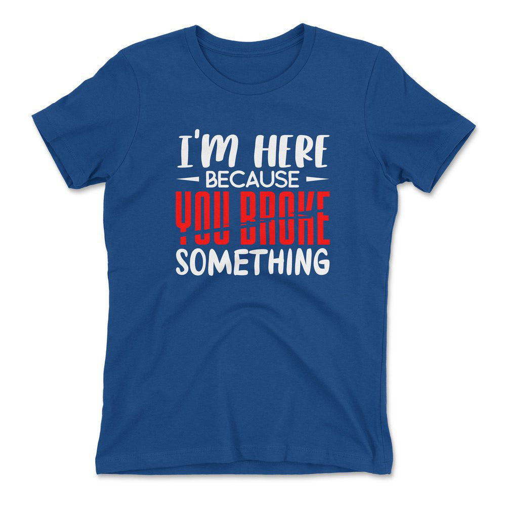 I'm Here Because You Broke Something Womens T-Shirt in Royal color