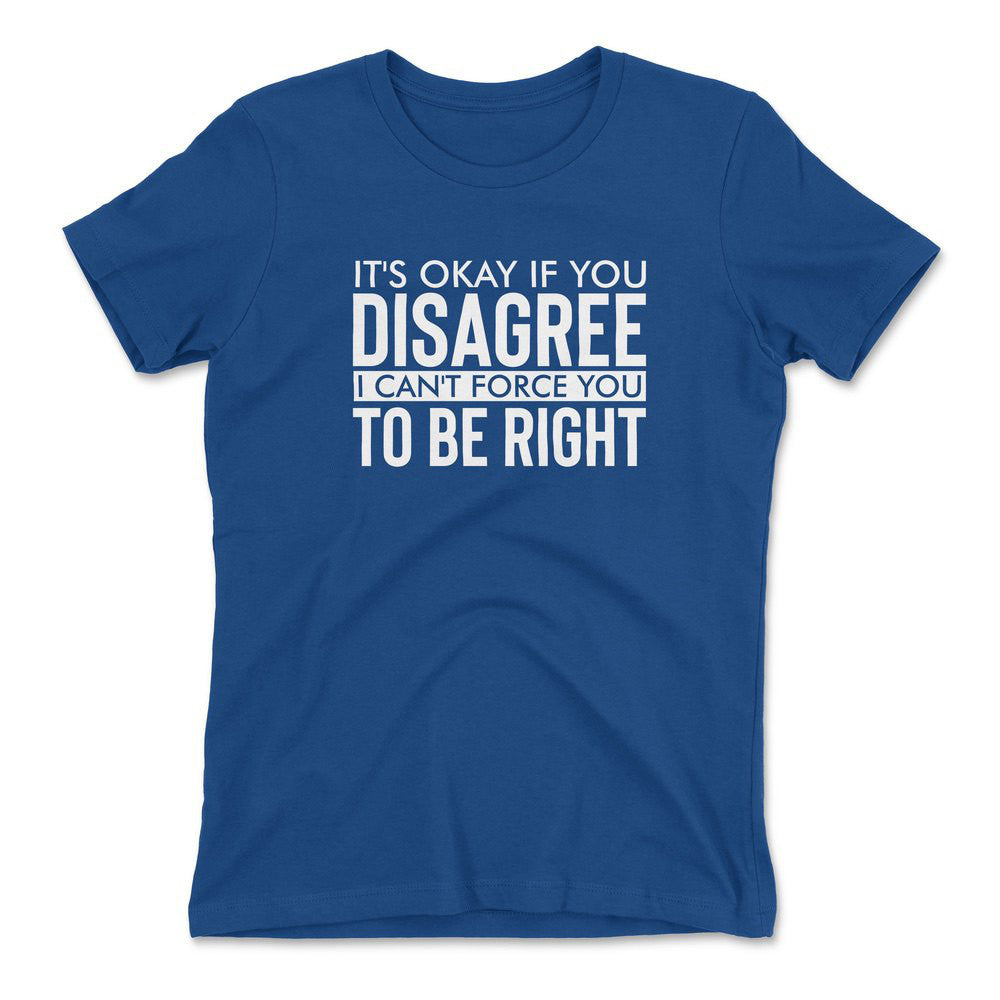 It's Okay If You Disagree, I Can't Force You To Be Right Womens T-Shirt in Royal color