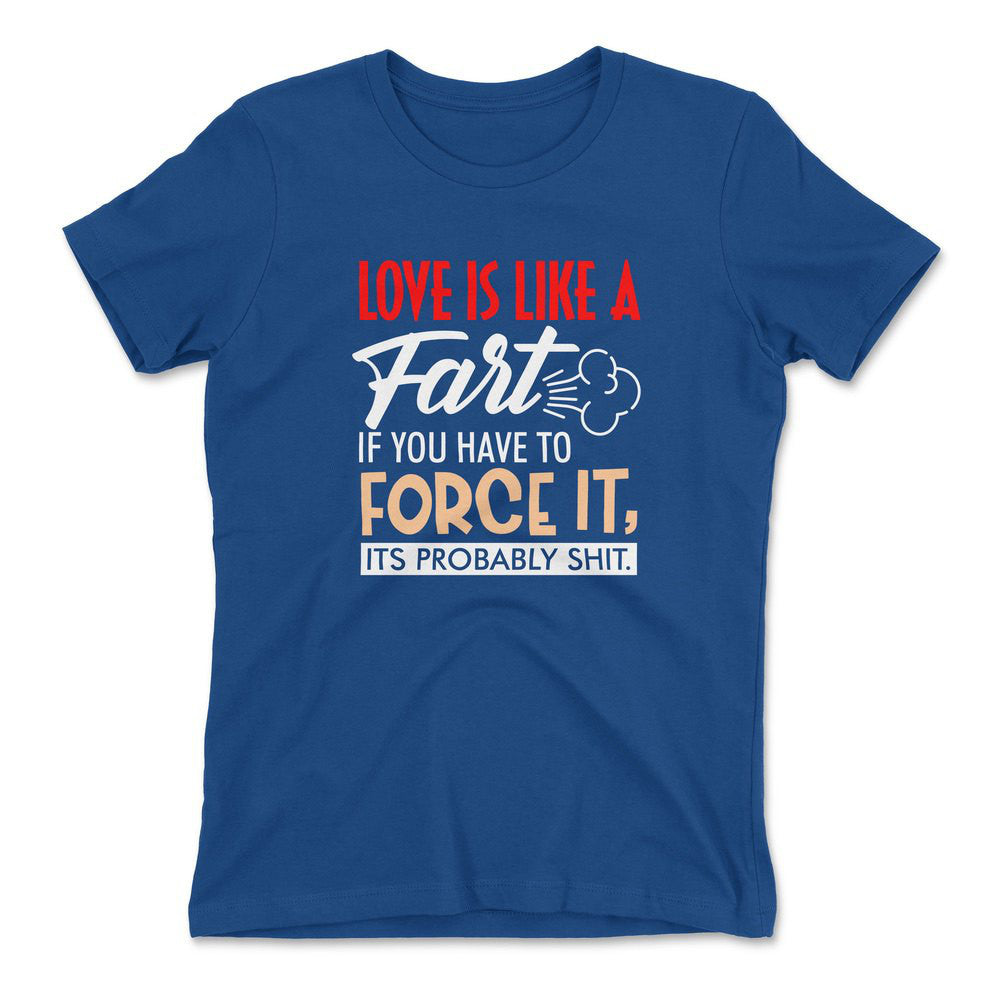 Love Is Like A Fart, If You Have To Force It, Its Probably Shit Womens T-Shirt in Royal color