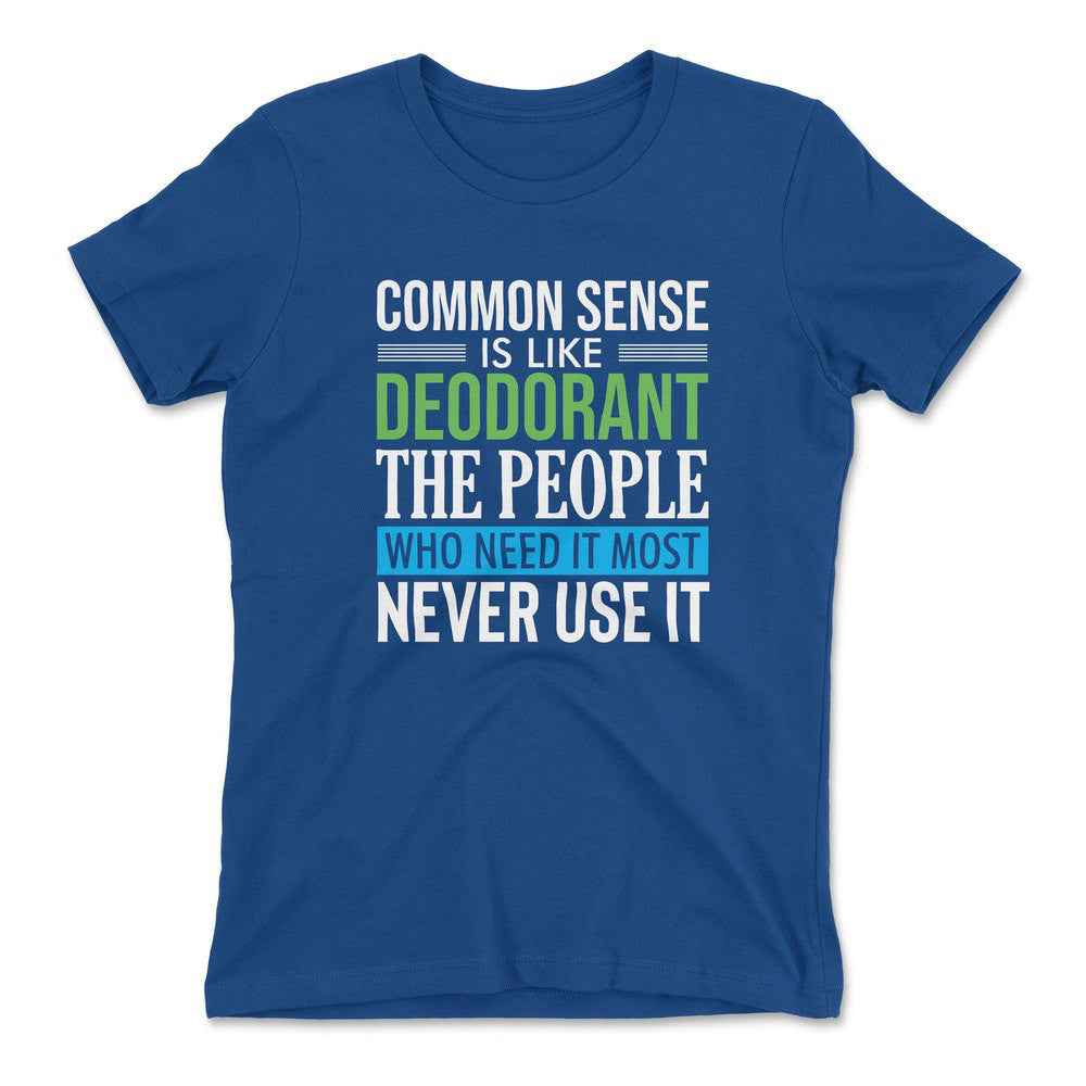 Common Sense Is Like A Deodorant, The People Who Need It The Most Never Use It Womens T-Shirt in Royal color