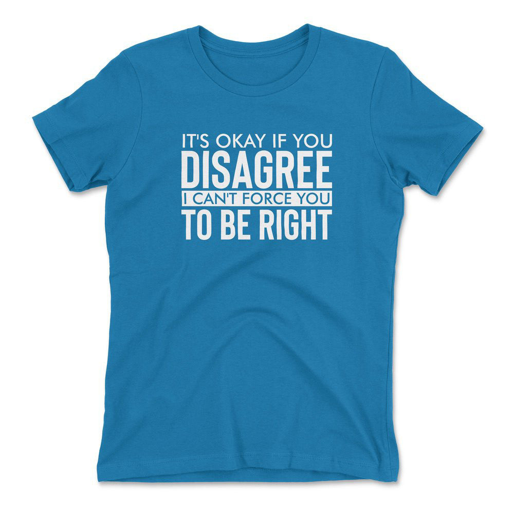 It's Okay If You Disagree, I Can't Force You To Be Right Womens T-Shirt in Turquoise color