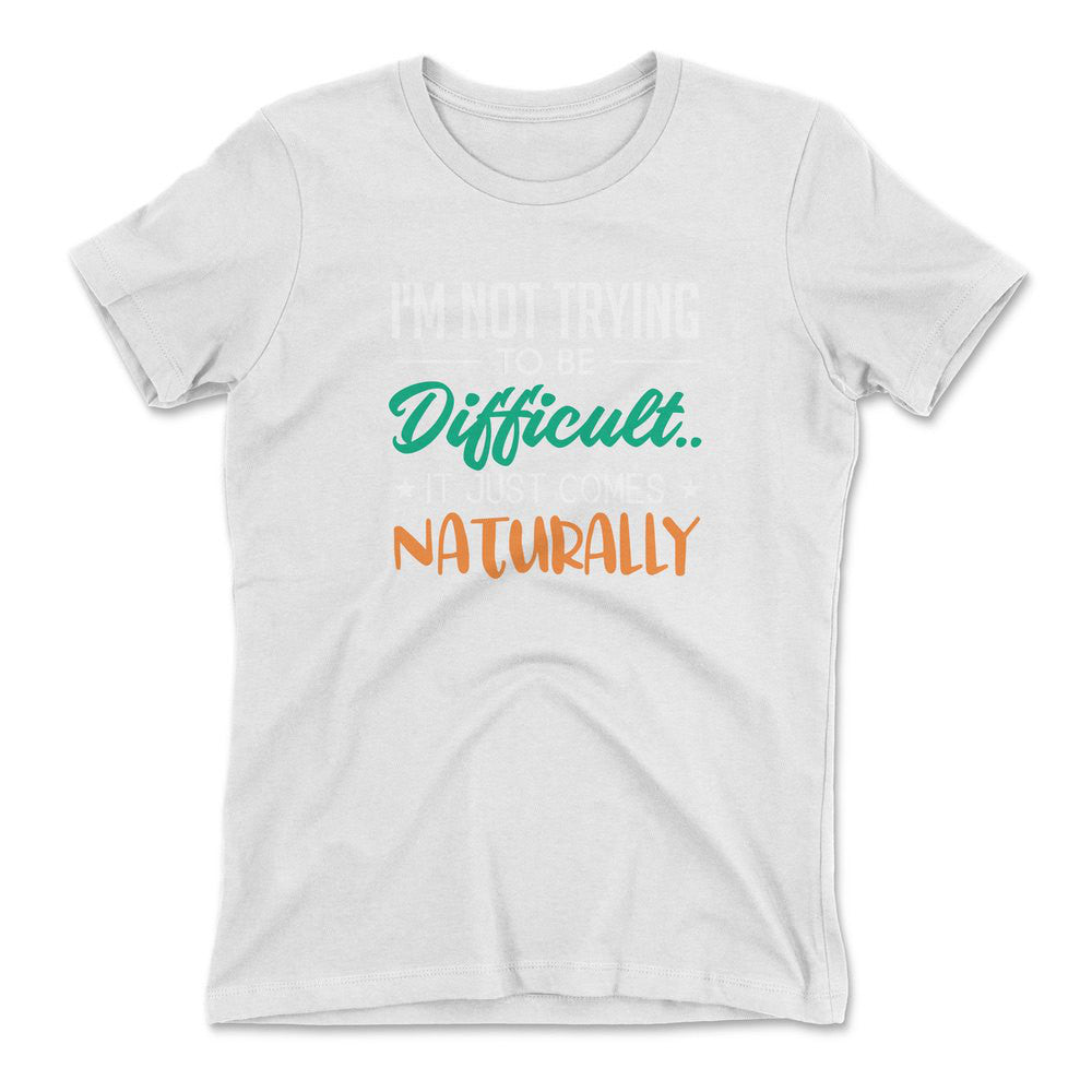 I'm Not Trying To Be Difficult. It Just Comes Naturally Womens T-Shirt in White color
