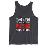 I'm Here Because You Broke Something Men/Unisex Tank in Dark Grey color