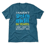 I Haven't Spoken To My Wife In Years, I Didn't Want To Interrupt Her Men/Unisex T-Shirt in Heather Deep Teal color