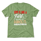 Love Is Like A Fart, If You Have To Force It, Its Probably Shit Men/Unisex T-Shirt in Heather Green color