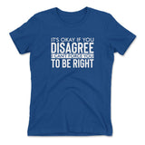 It's Okay If You Disagree, I Can't Force You To Be Right Womens T-Shirt
