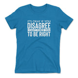 It's Okay If You Disagree, I Can't Force You To Be Right Womens T-Shirt in Turquoise color